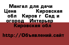 Мангал для дачи  › Цена ­ 1 550 - Кировская обл., Киров г. Сад и огород » Интерьер   . Кировская обл.